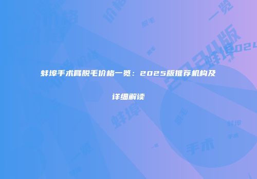蚌埠手术臂脱毛价格一览：2025版推荐机构及详细解读