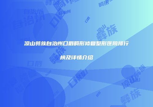 凉山彝族自治州口唇畸形修复整形医院排行榜及详情介绍