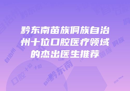 黔东南苗族侗族自治州十位口腔医疗领域的杰出医生推荐