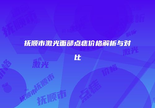 抚顺市激光面部点痣价格解析与对比