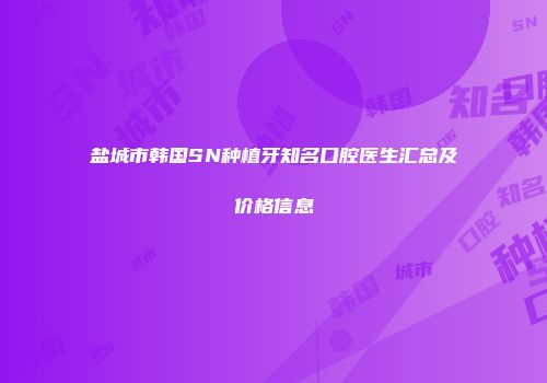 盐城市韩国SN种植牙知名口腔医生汇总及价格信息