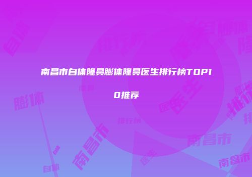 南昌市自体隆鼻膨体隆鼻医生排行榜TOP10推荐