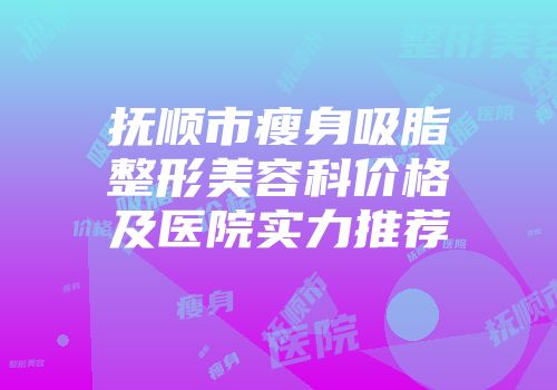 抚顺市瘦身吸脂整形美容科价格及医院实力推荐