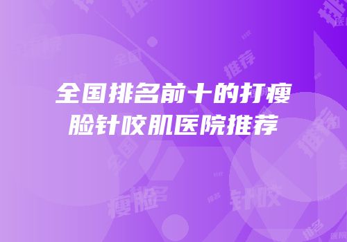 全国排名前十的打瘦脸针咬肌医院推荐