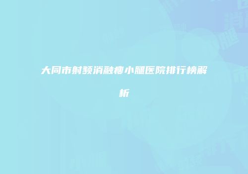 大同市射频消融瘦小腿医院排行榜解析