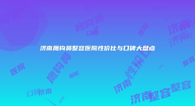 济南鹰钩鼻整容医院性价比与口碑大盘点