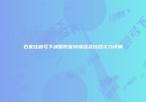 石家庄颧弓下缘整形医院排名及综合实力评测