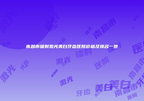 南昌市镭射激光美白牙齿医院价格及排名一览