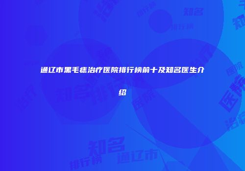 通辽市黑毛痣治疗医院排行榜前十及知名医生介绍