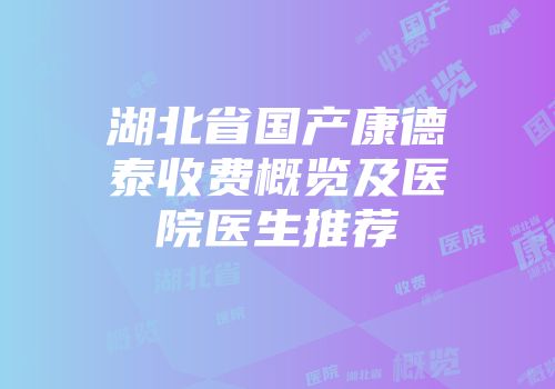 湖北省国产康德泰收费概览及医院医生推荐