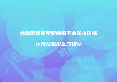 无锡市自体脂肪移植丰面颊术价格行情及整形医院推荐