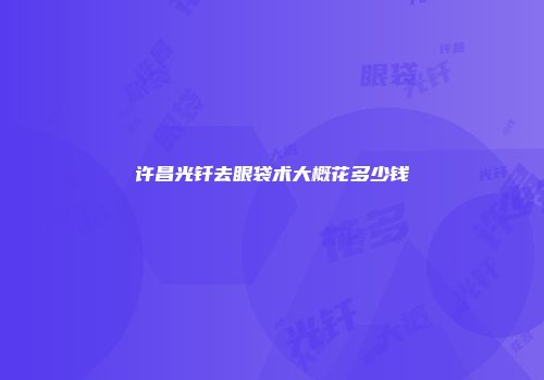 许昌光钎去眼袋术大概花多少钱