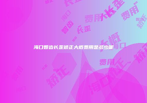 海口智齿长歪矫正大概费用是多少呢