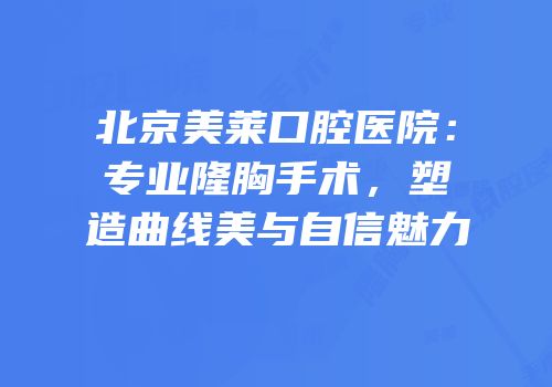 北京美莱口腔医院：专业隆胸手术，塑造曲线美与自信魅力
