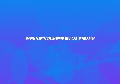 徐州市副乳切除医生排名及详细介绍