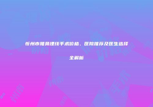 忻州市隆鼻埋线手术价格、医院推荐及医生选择全解析