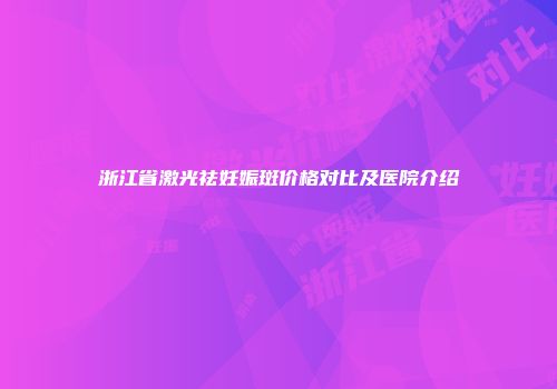 浙江省激光祛妊娠斑价格对比及医院介绍
