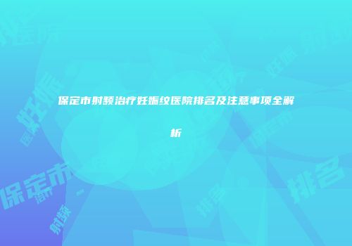 保定市射频治疗妊娠纹医院排名及注意事项全解析