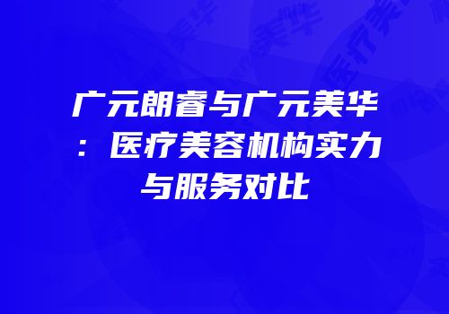 广元朗睿与广元美华：医疗美容机构实力与服务对比
