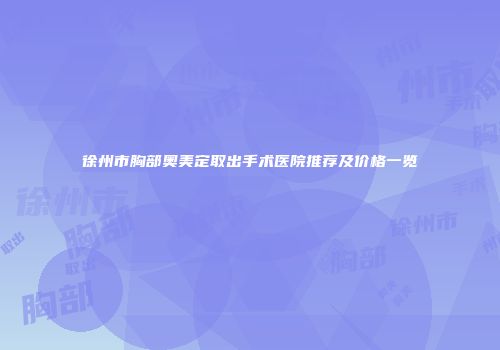 徐州市胸部奥美定取出手术医院推荐及价格一览