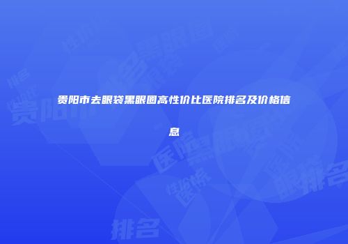 贵阳市去眼袋黑眼圈高性价比医院排名及价格信息