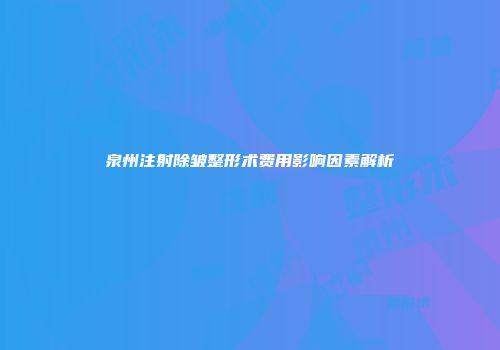 泉州注射除皱整形术费用影响因素解析