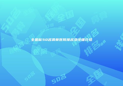 全国前50名鼻骨医院排名及详细介绍