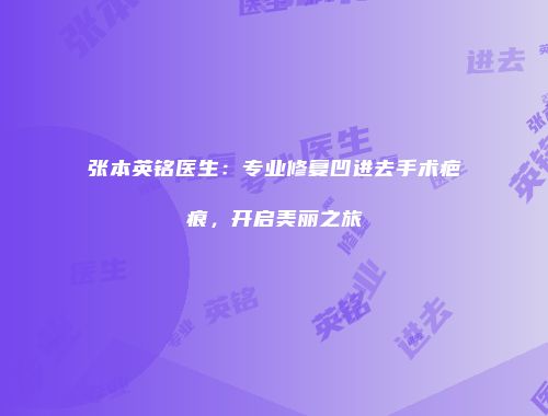 张本英铭医生：专业修复凹进去手术疤痕，开启美丽之旅