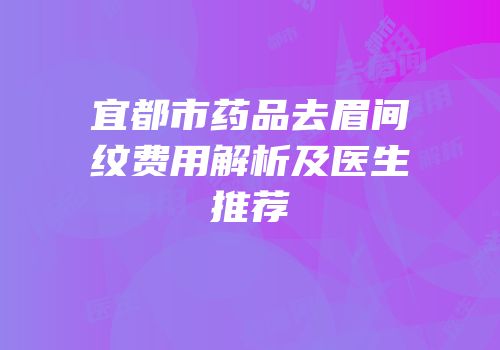 宜都市药品去眉间纹费用解析及医生推荐