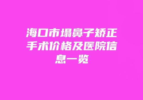 海口市塌鼻子矫正手术价格及医院信息一览