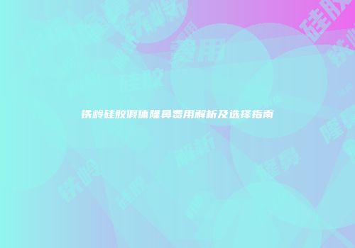 铁岭硅胶假体隆鼻费用解析及选择指南