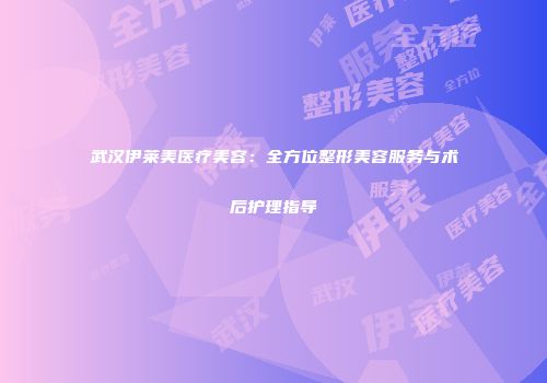 武汉伊莱美医疗美容：全方位整形美容服务与术后护理指导