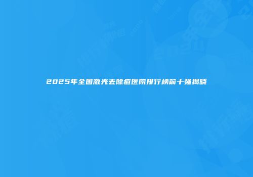 2025年全国激光去除痘医院排行榜前十强揭晓