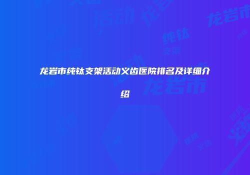 龙岩市纯钛支架活动义齿医院排名及详细介绍