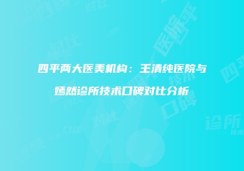 四平两大医美机构：王清纯医院与嫣然诊所技术口碑对比分析