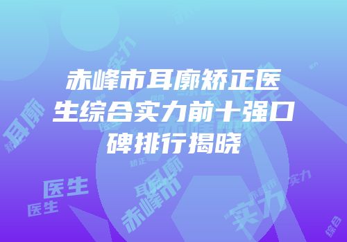 赤峰市耳廓矫正医生综合实力前十强口碑排行揭晓