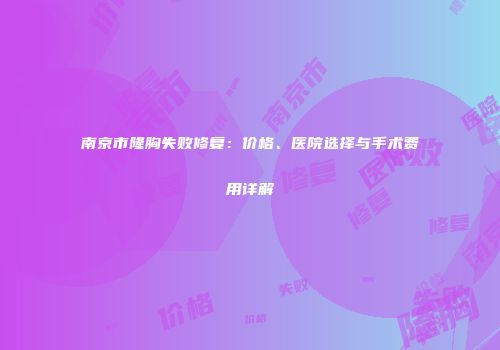 南京市隆胸失败修复：价格、医院选择与手术费用详解