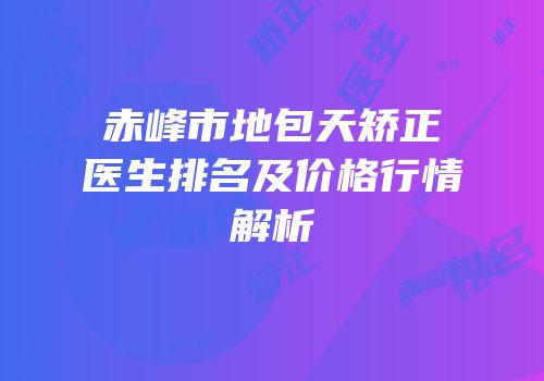 赤峰市地包天矫正医生排名及价格行情解析