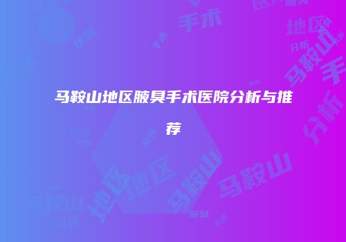 马鞍山地区腋臭手术医院分析与推荐