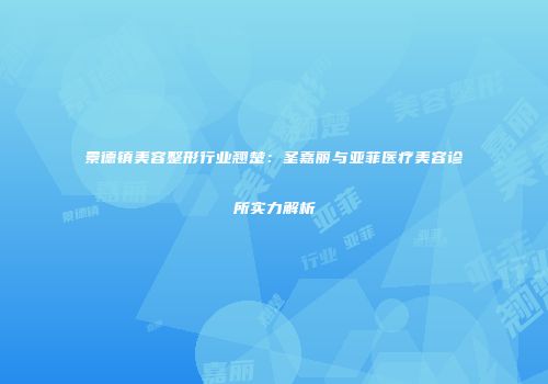 景德镇美容整形行业翘楚：圣嘉丽与亚菲医疗美容诊所实力解析