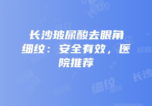 长沙玻尿酸去眼角细纹：安全有效，医院推荐