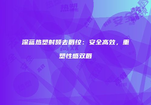 深蓝热塑射频去唇纹：安全高效，重塑性感双唇