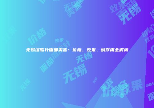 无锡溶脂针面部美容：价格、效果、副作用全解析