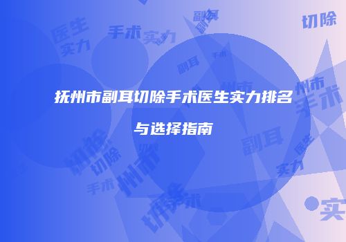 抚州市副耳切除手术医生实力排名与选择指南