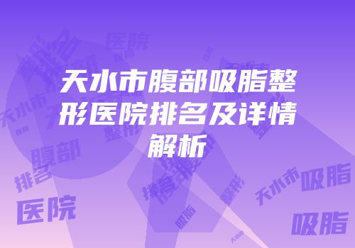 天水市腹部吸脂整形医院排名及详情解析