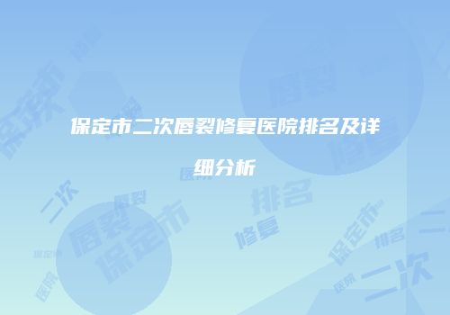 保定市二次唇裂修复医院排名及详细分析