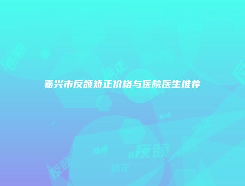 嘉兴市反颌矫正价格与医院医生推荐
