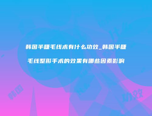 韩国半睫毛线术有什么功效_韩国半睫毛线整形手术的效果有哪些因素影响