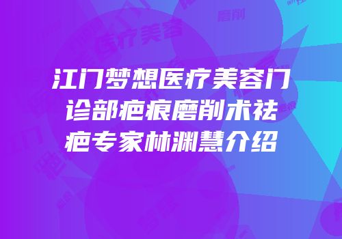 江门梦想医疗美容门诊部疤痕磨削术祛疤专家林渊慧介绍