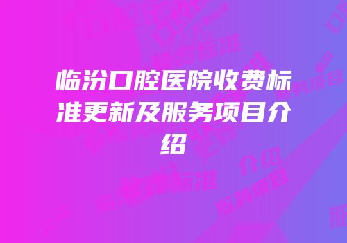 临汾口腔医院收费标准更新及服务项目介绍